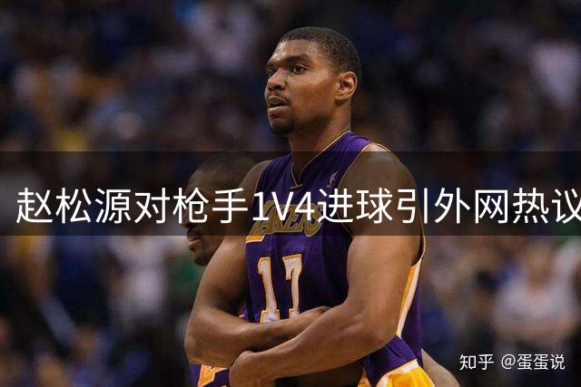 赵松源对枪手1V4进球引外网热议：中国足球在成长；下届世界杯见